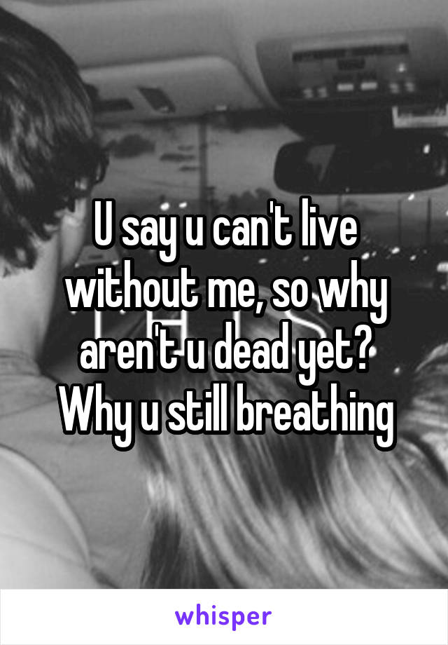 U say u can't live without me, so why aren't u dead yet?
Why u still breathing