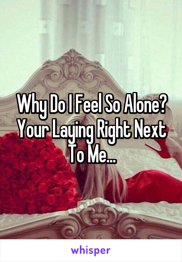 Why Do I Feel So Alone? Your Laying Right Next To Me...