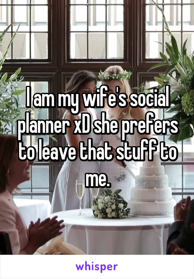 I am my wife's social planner xD she prefers to leave that stuff to me.