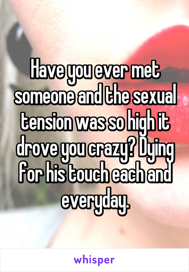 Have you ever met someone and the sexual tension was so high it drove you crazy? Dying for his touch each and everyday.