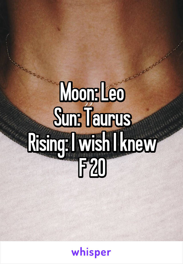 Moon: Leo
Sun: Taurus
Rising: I wish I knew
F 20