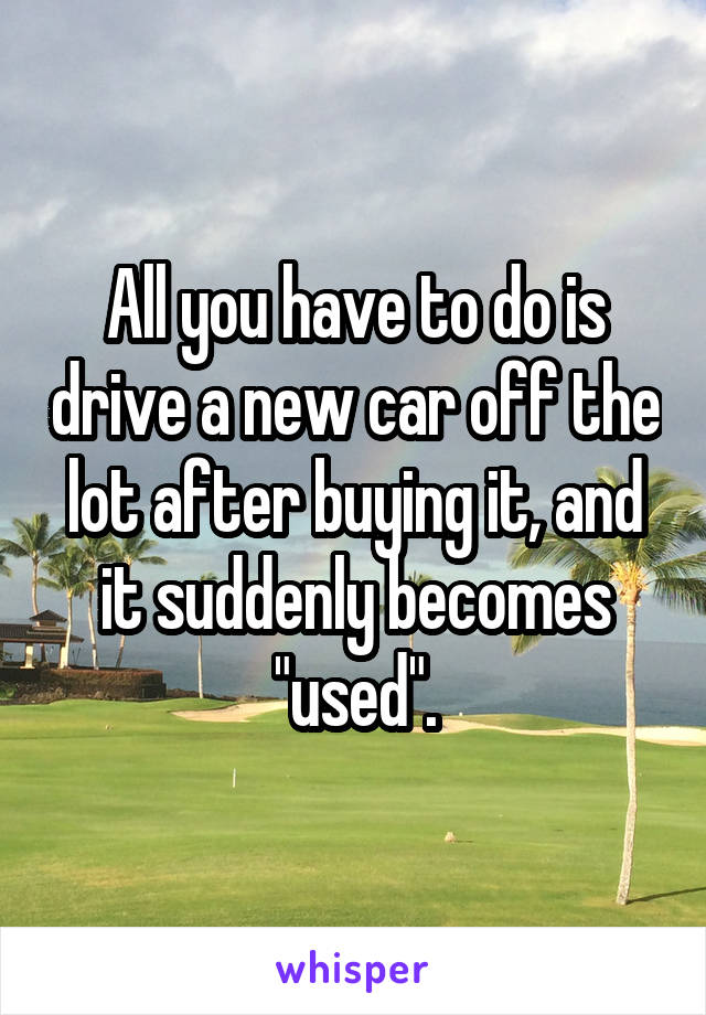 All you have to do is drive a new car off the lot after buying it, and it suddenly becomes "used".