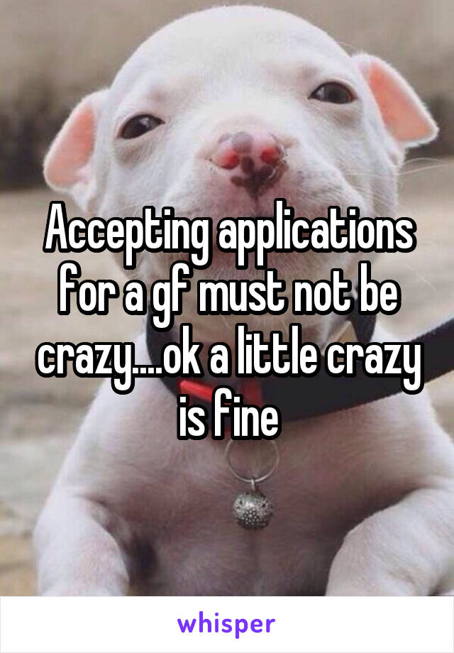 Accepting applications for a gf must not be crazy....ok a little crazy is fine
