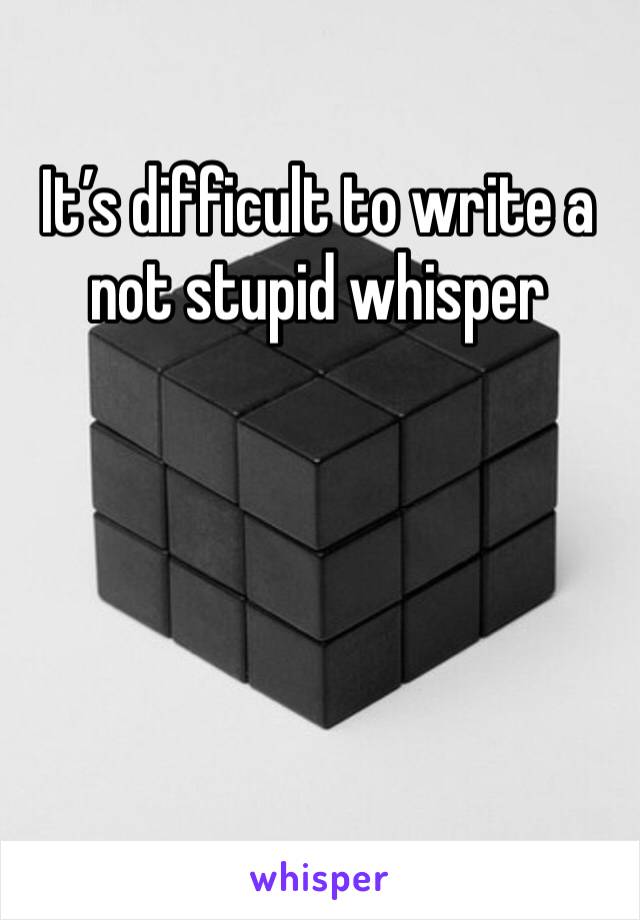 It’s difficult to write a not stupid whisper 