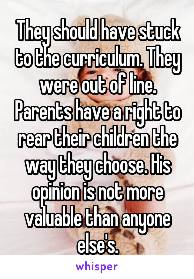 They should have stuck to the curriculum. They were out of line. Parents have a right to rear their children the way they choose. His opinion is not more valuable than anyone else's.