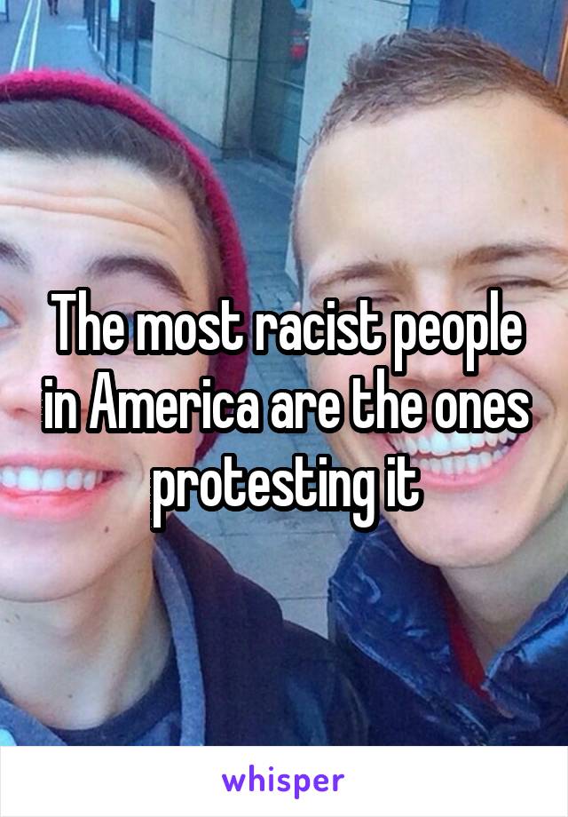 The most racist people in America are the ones protesting it