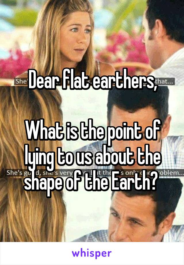 Dear flat earthers,

What is the point of lying to us about the shape of the Earth? 