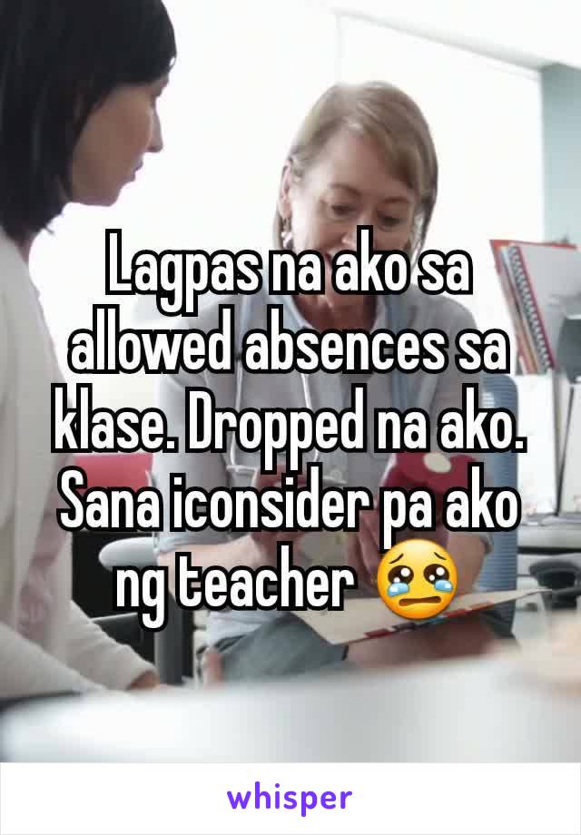 Lagpas na ako sa allowed absences sa klase. Dropped na ako. Sana iconsider pa ako ng teacher 😢