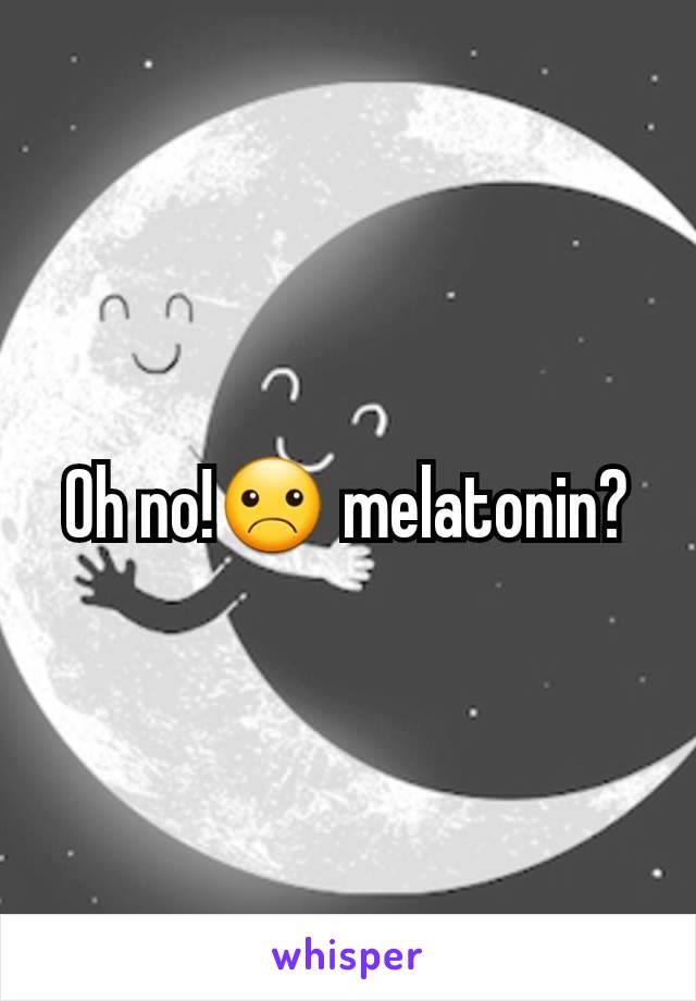 Oh no!☹ melatonin?