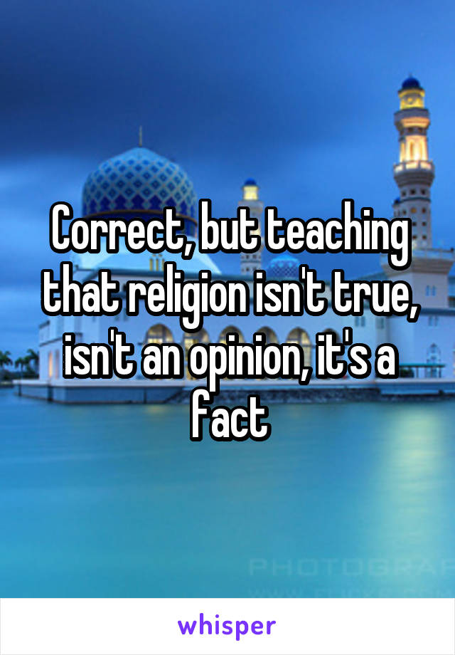 Correct, but teaching that religion isn't true, isn't an opinion, it's a fact