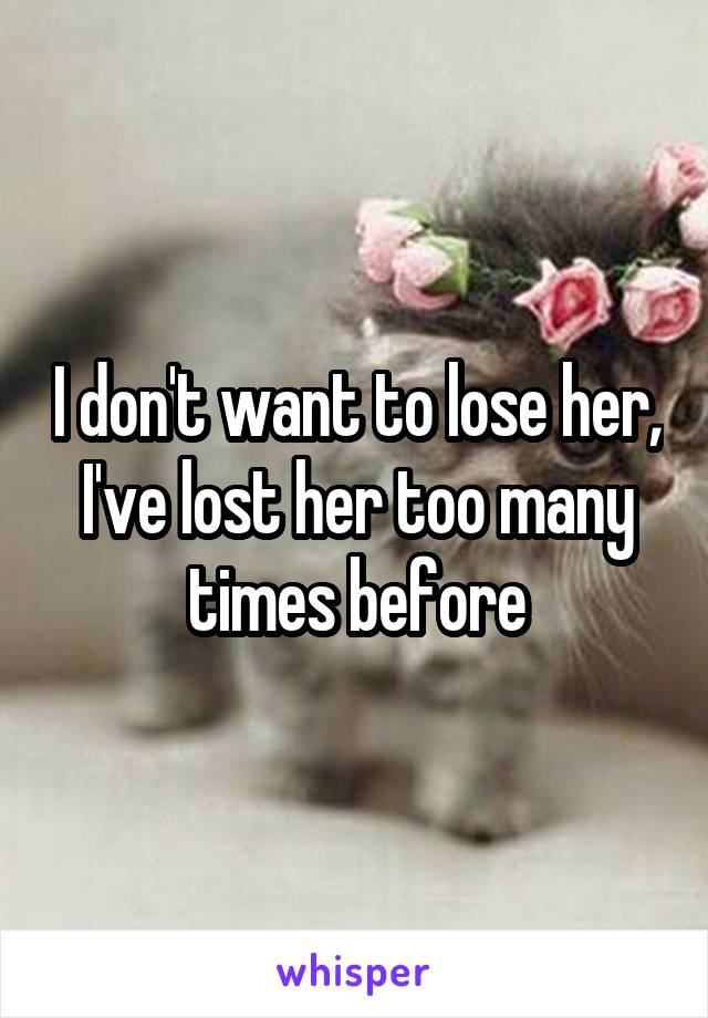 I don't want to lose her, I've lost her too many times before