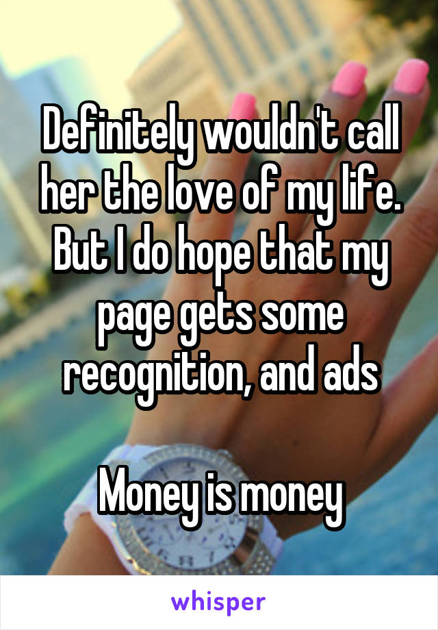 Definitely wouldn't call her the love of my life. But I do hope that my page gets some recognition, and ads

Money is money