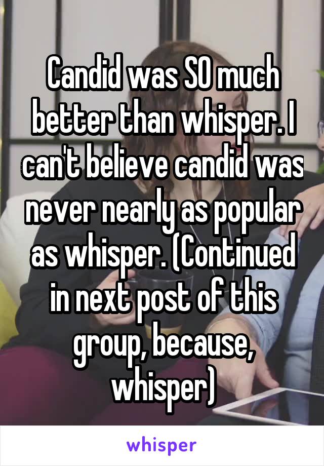 Candid was SO much better than whisper. I can't believe candid was never nearly as popular as whisper. (Continued in next post of this group, because, whisper)