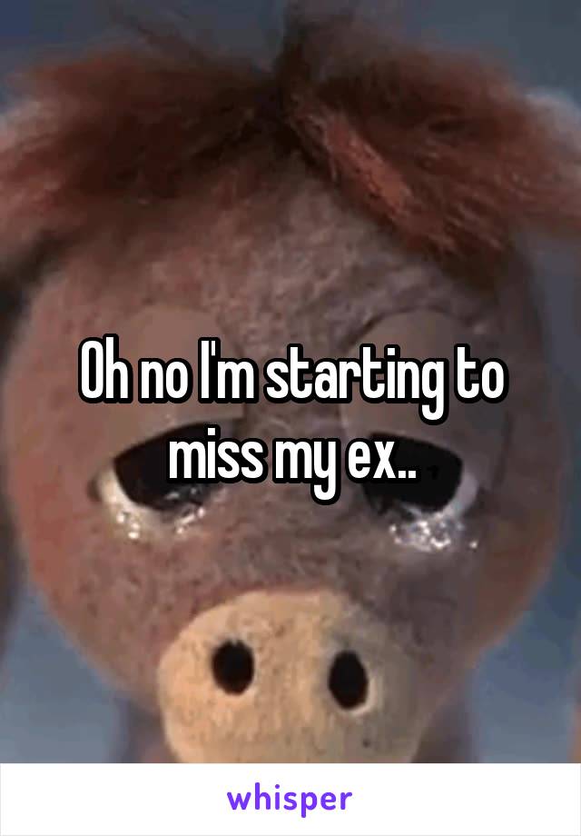 Oh no I'm starting to miss my ex..