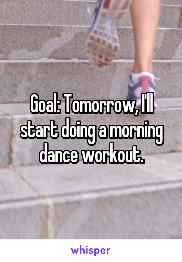 Goal: Tomorrow, I'll start doing a morning dance workout.