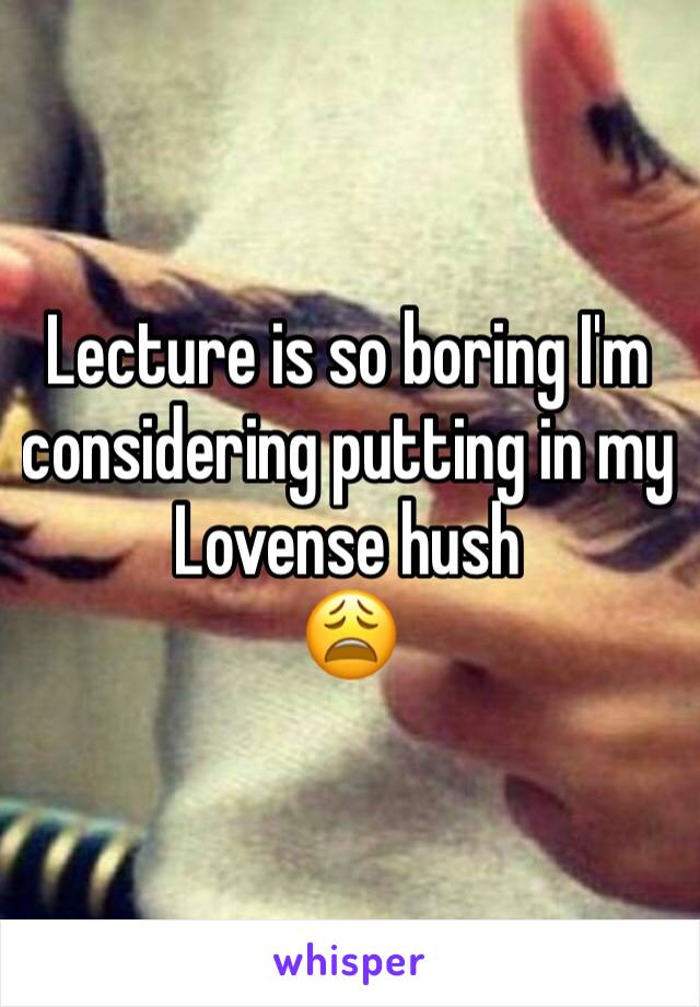 Lecture is so boring I'm considering putting in my Lovense hush 
😩