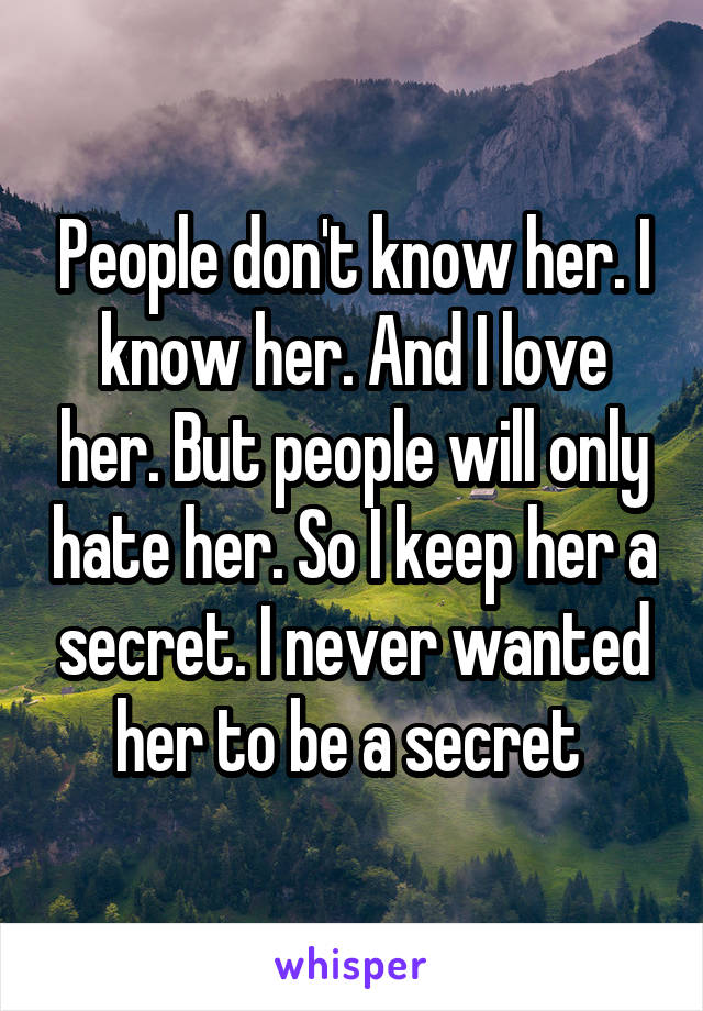 People don't know her. I know her. And I love her. But people will only hate her. So I keep her a secret. I never wanted her to be a secret 