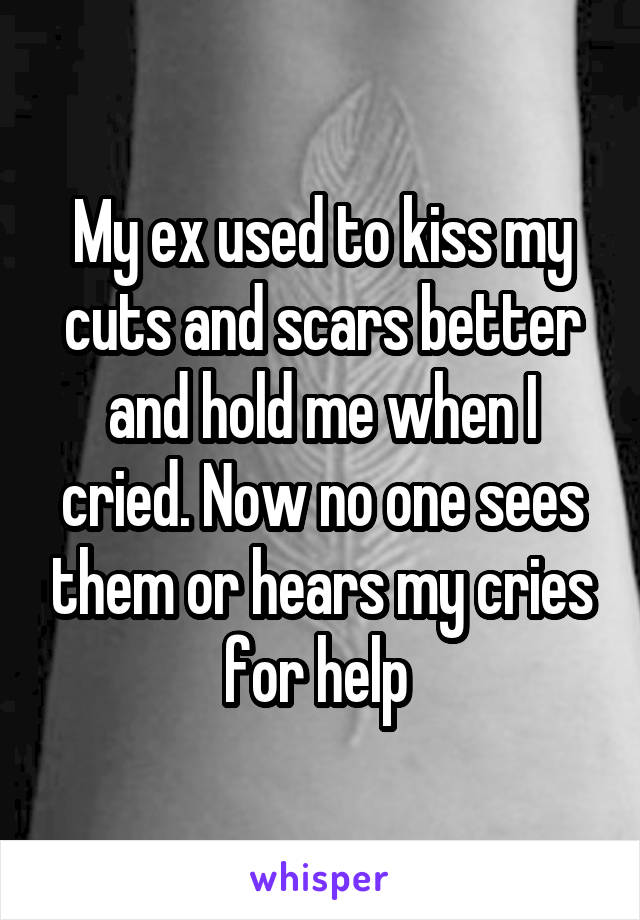 My ex used to kiss my cuts and scars better and hold me when I cried. Now no one sees them or hears my cries for help 