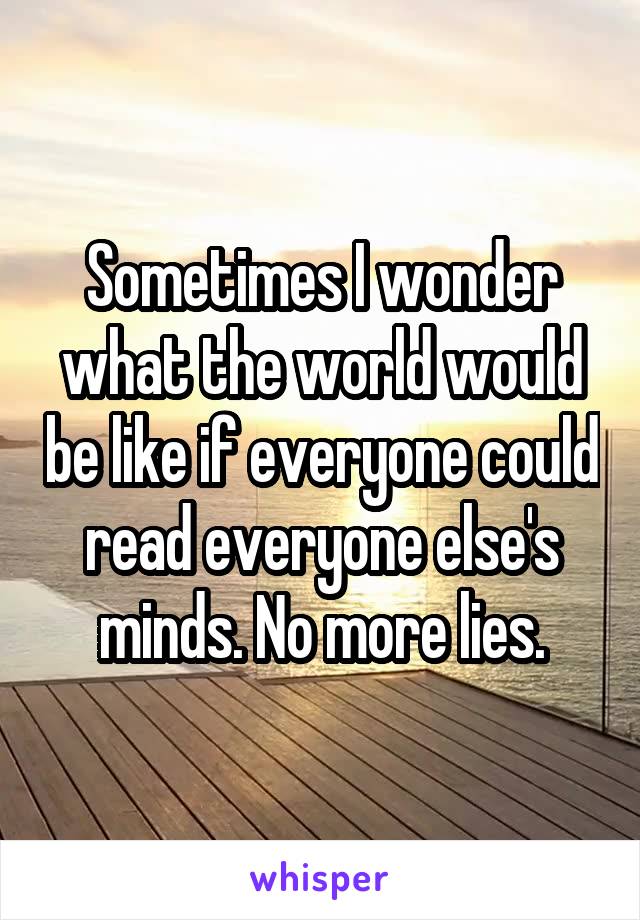 Sometimes I wonder what the world would be like if everyone could read everyone else's minds. No more lies.