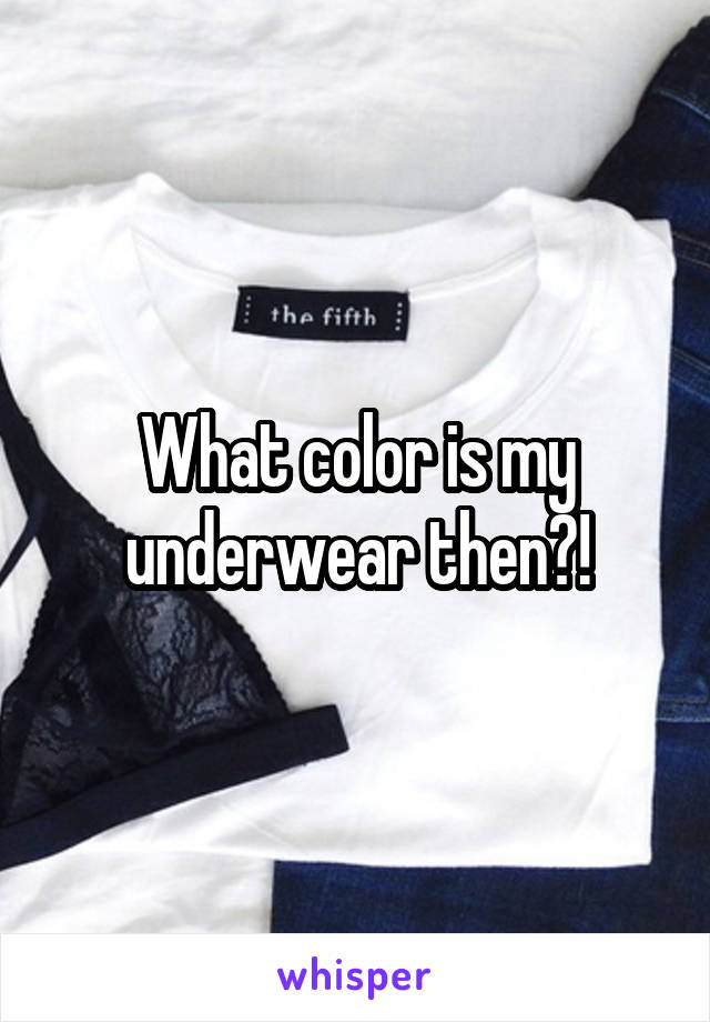 What color is my underwear then?!