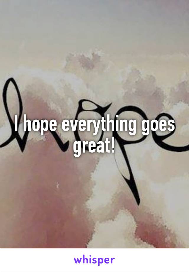 I hope everything goes great!