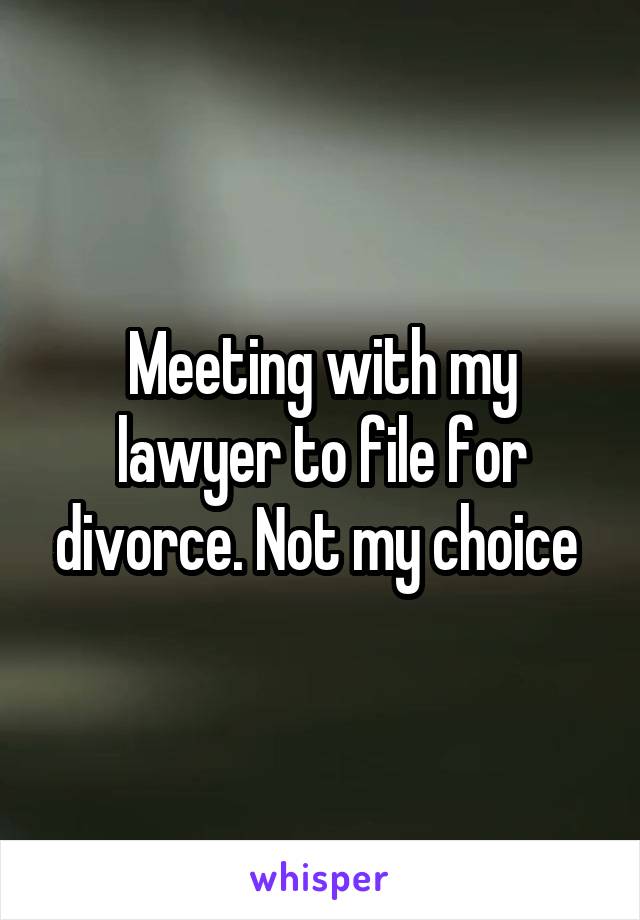 Meeting with my lawyer to file for divorce. Not my choice 