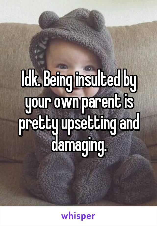 Idk. Being insulted by your own parent is pretty upsetting and damaging.