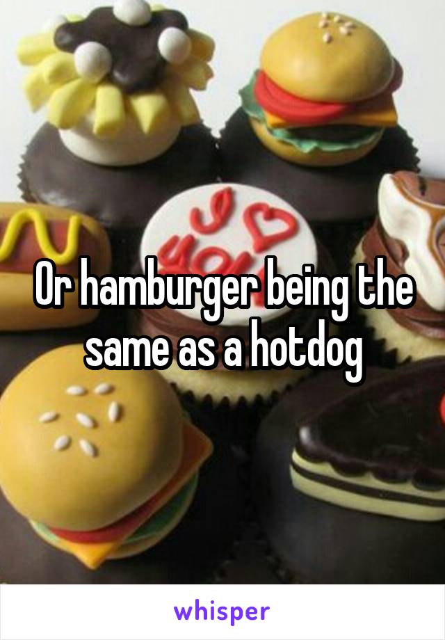 Or hamburger being the same as a hotdog
