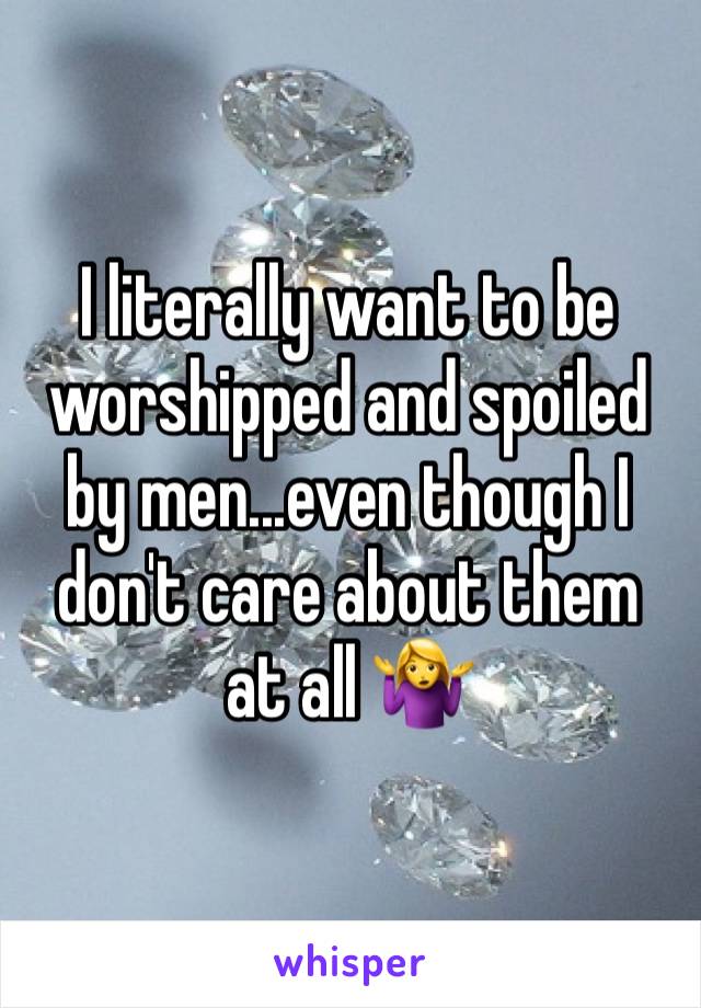 I literally want to be worshipped and spoiled by men...even though I don't care about them at all 🤷‍♀️