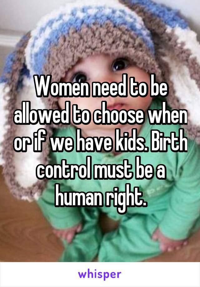 Women need to be allowed to choose when or if we have kids. Birth control must be a human right.