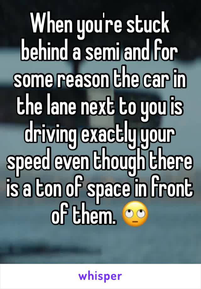 When you're stuck behind a semi and for some reason the car in the lane next to you is driving exactly your speed even though there is a ton of space in front of them. 🙄