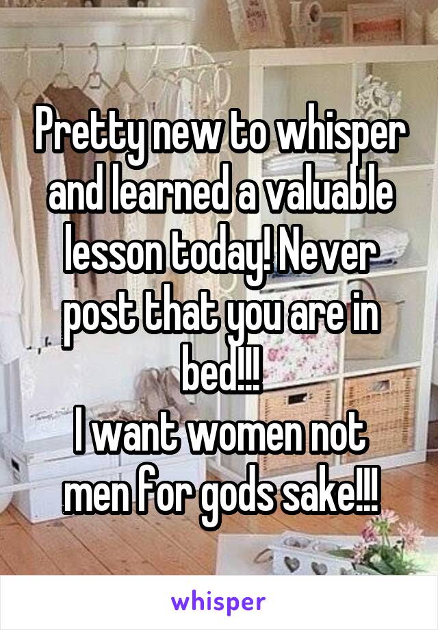 Pretty new to whisper and learned a valuable lesson today! Never post that you are in bed!!!
I want women not men for gods sake!!!