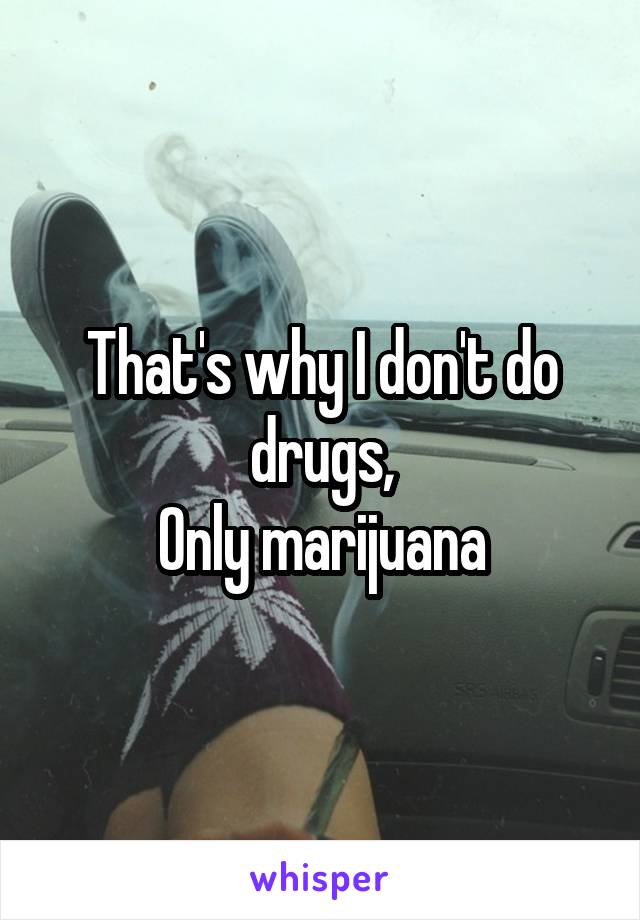 That's why I don't do drugs,
Only marijuana