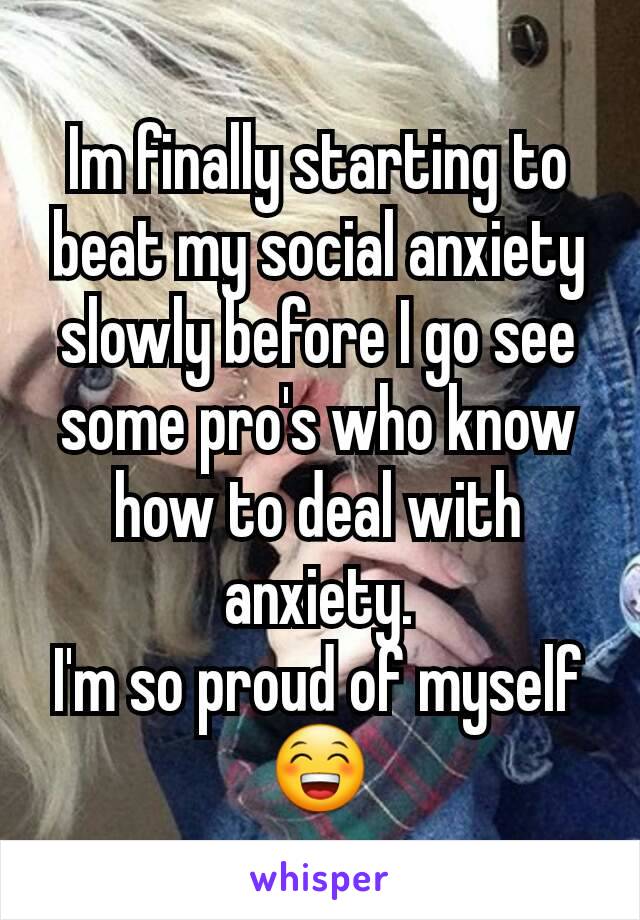 Im finally starting to beat my social anxiety slowly before I go see some pro's who know how to deal with anxiety.
I'm so proud of myself 😁