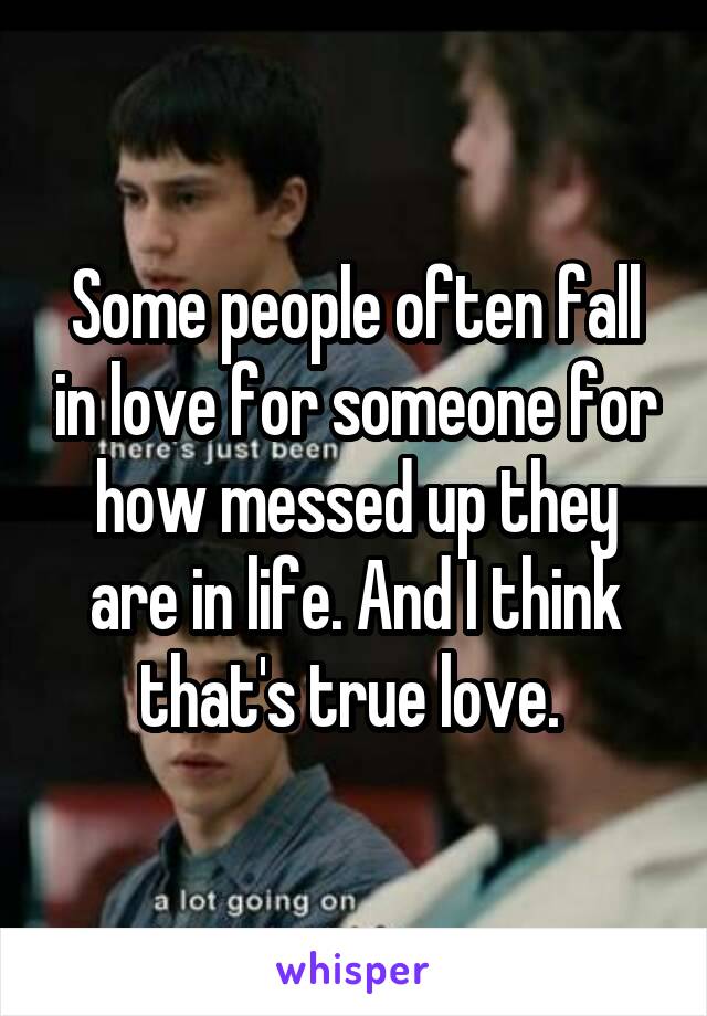 Some people often fall in love for someone for how messed up they are in life. And I think that's true love. 