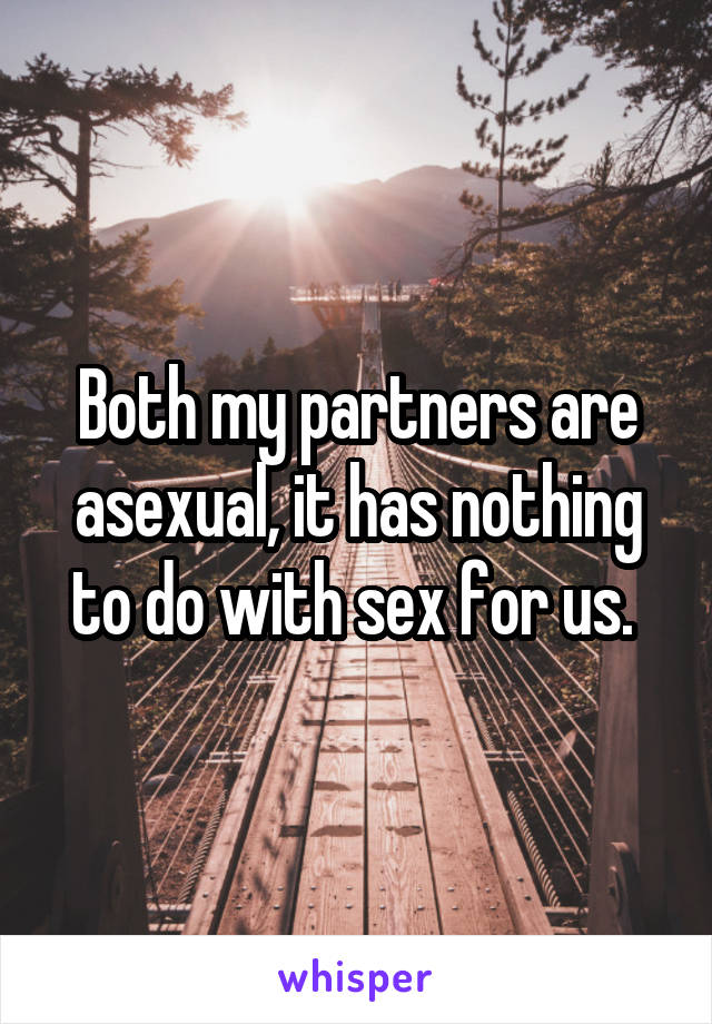 Both my partners are asexual, it has nothing to do with sex for us. 