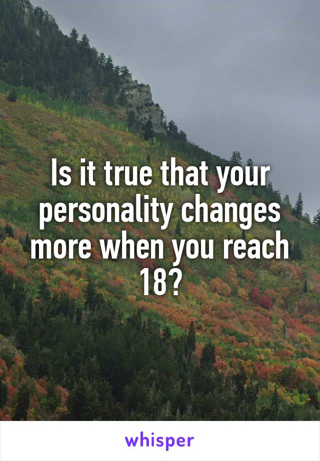 Is it true that your personality changes more when you reach 18?