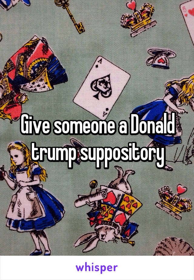 Give someone a Donald trump suppository