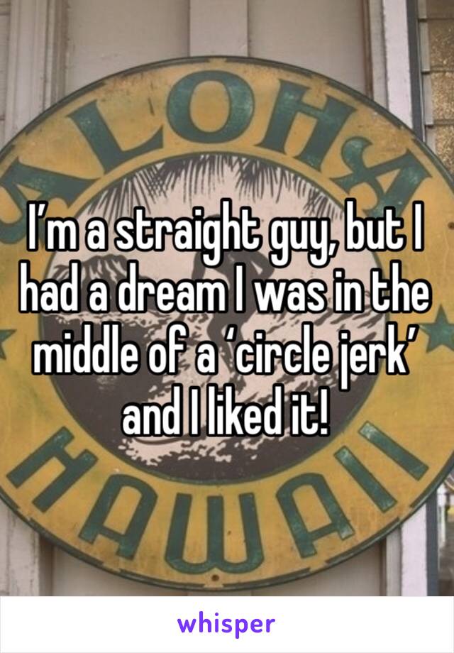 I’m a straight guy, but I had a dream I was in the middle of a ‘circle jerk’ and I liked it! 