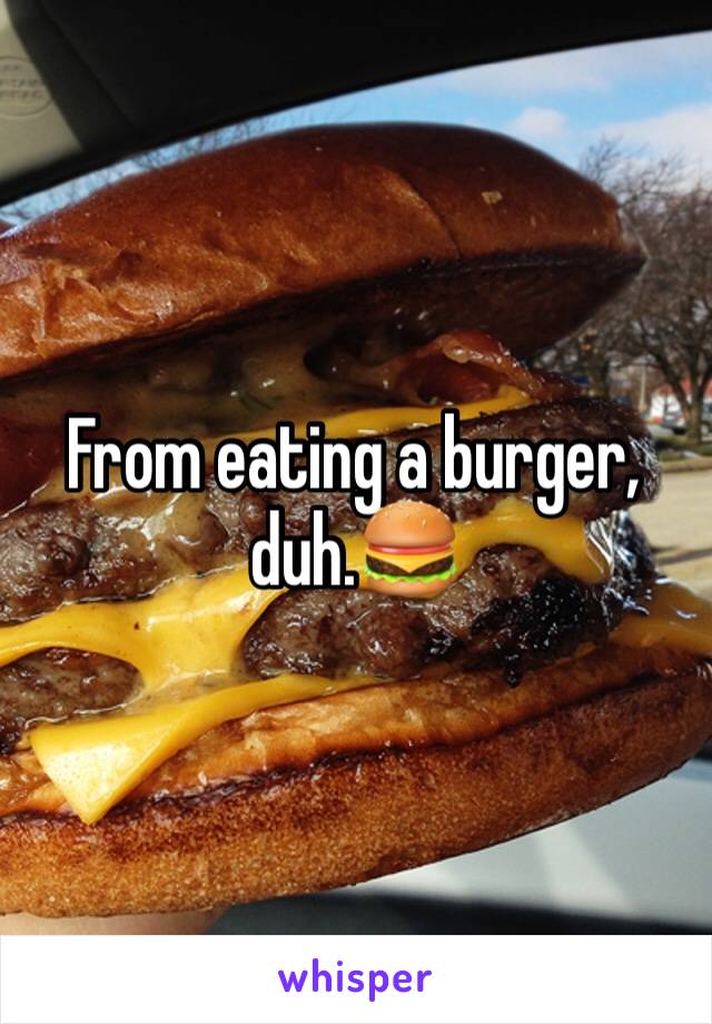 From eating a burger, duh.🍔