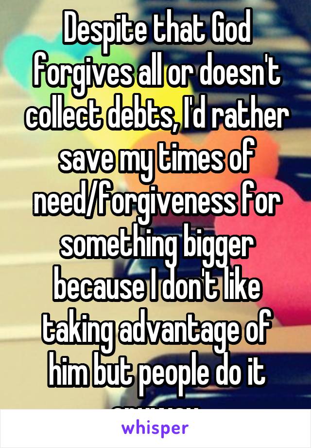 Despite that God forgives all or doesn't collect debts, I'd rather save my times of need/forgiveness for something bigger because I don't like taking advantage of him but people do it anyway.