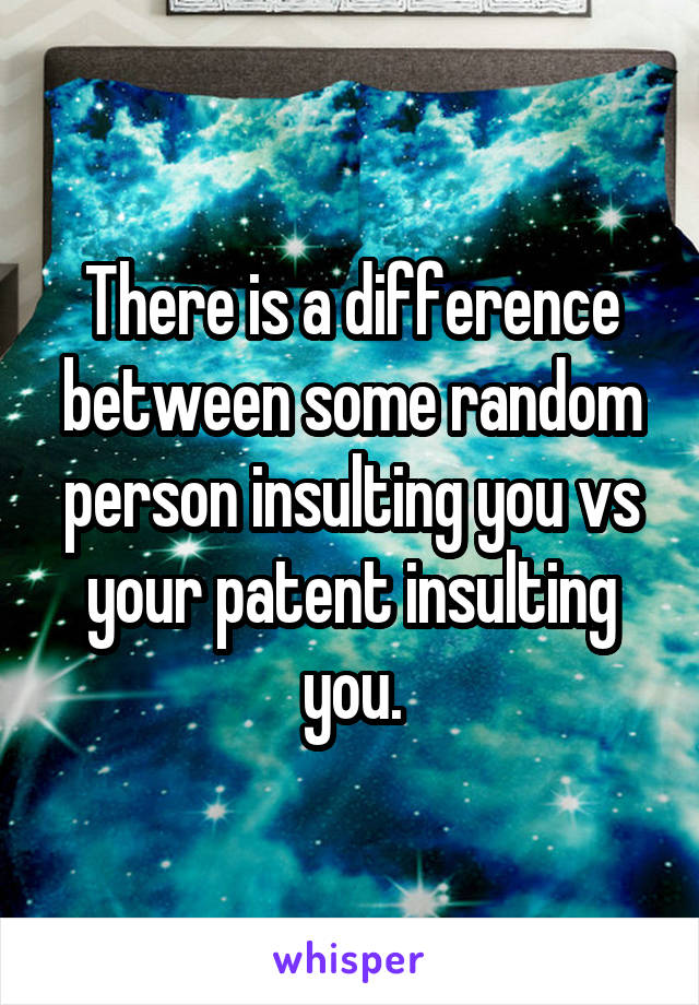 There is a difference between some random person insulting you vs your patent insulting you.