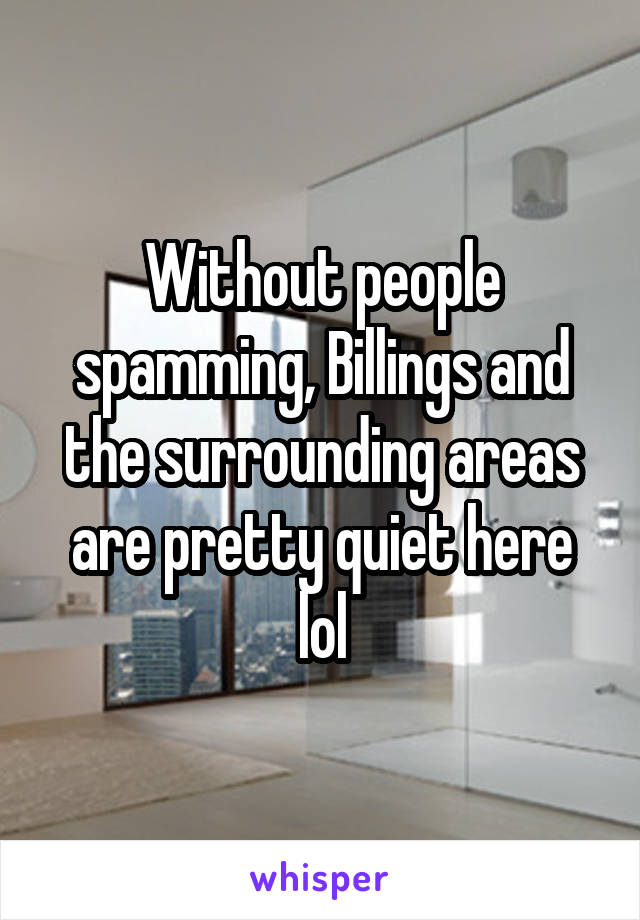 Without people spamming, Billings and the surrounding areas are pretty quiet here lol