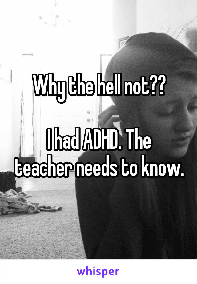 Why the hell not??

I had ADHD. The teacher needs to know. 