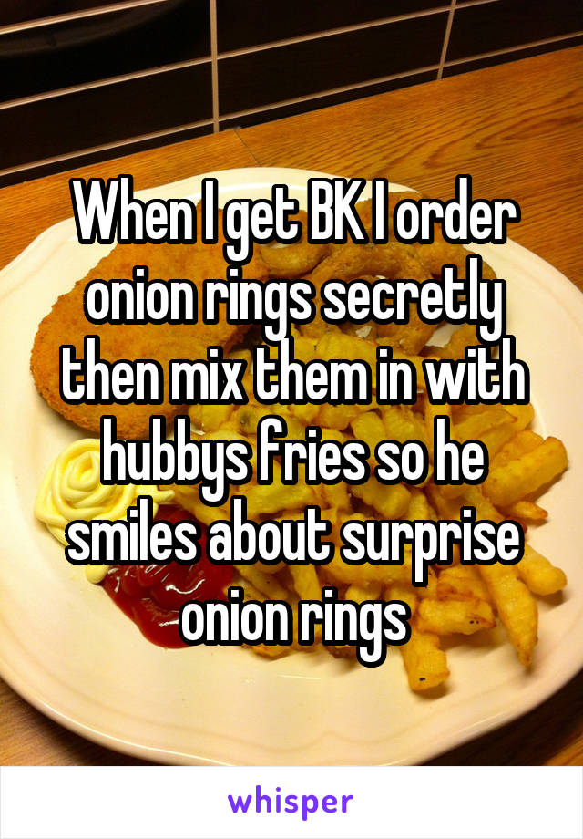 When I get BK I order onion rings secretly then mix them in with hubbys fries so he smiles about surprise onion rings