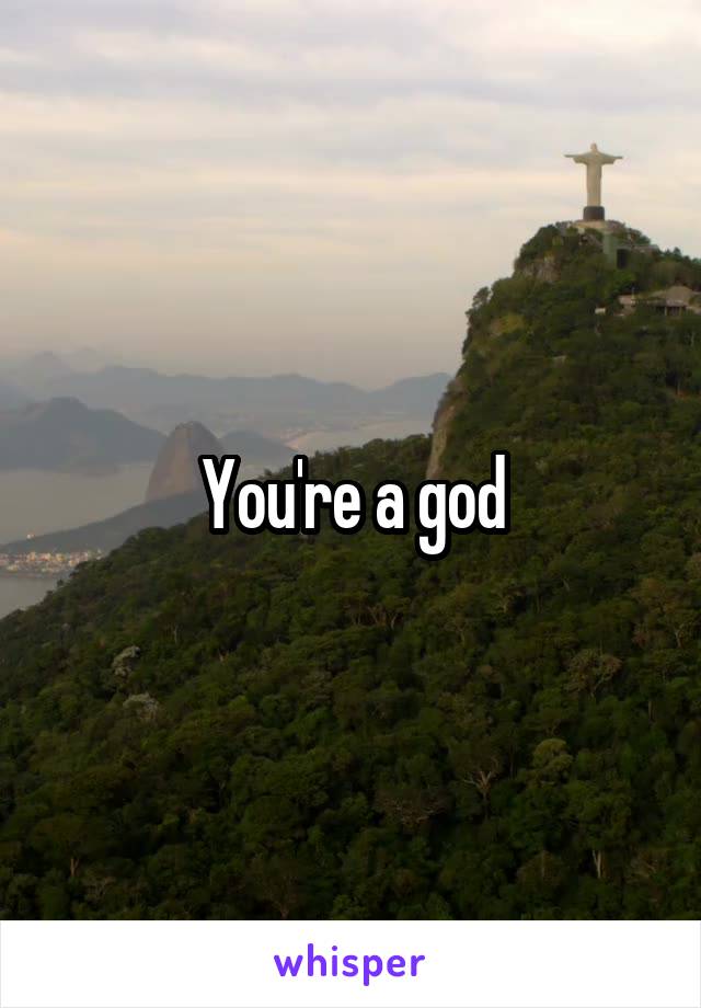 You're a god