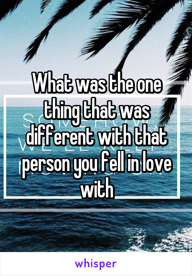 What was the one thing that was different with that person you fell in love with