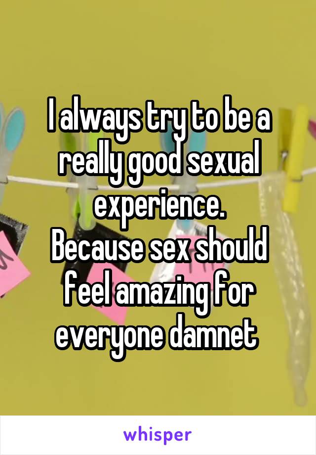 I always try to be a really good sexual experience.
Because sex should feel amazing for everyone damnet 