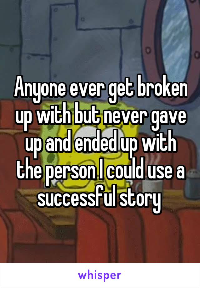 Anyone ever get broken up with but never gave up and ended up with the person I could use a successful story 