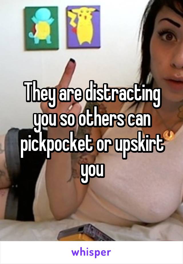 They are distracting you so others can pickpocket or upskirt you